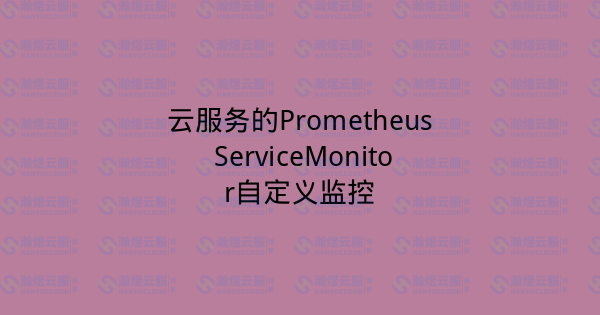 云服务的Prometheus ServiceMonitor自定义监控-瀚煜云服