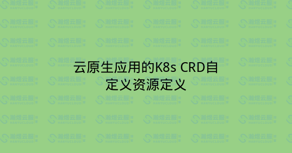 云原生应用的K8s CRD自定义资源定义-瀚煜云服