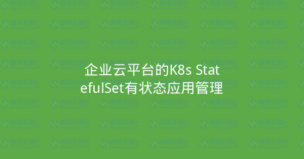 企业云平台的K8s StatefulSet有状态应用管理-瀚煜云服