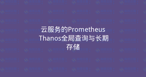 云服务的Prometheus Thanos全局查询与长期存储-瀚煜云服
