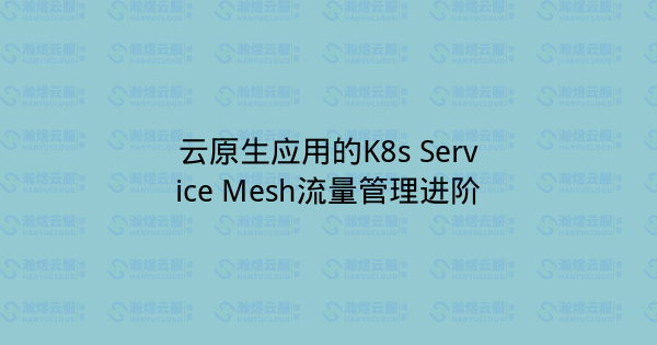 云原生应用的K8s Service Mesh流量管理进阶-瀚煜云服