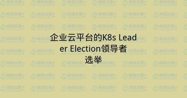 企业云平台的K8s Leader Election领导者选举-瀚煜云服