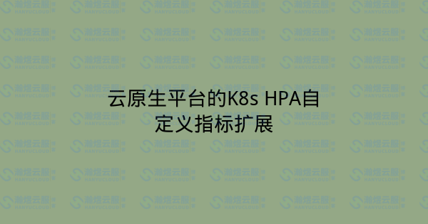 云原生平台的K8s HPA自定义指标扩展-瀚煜云服
