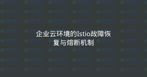 企业云环境的Istio故障恢复与熔断机制-瀚煜云服