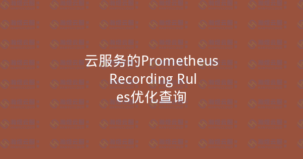 云服务的Prometheus Recording Rules优化查询-瀚煜云服