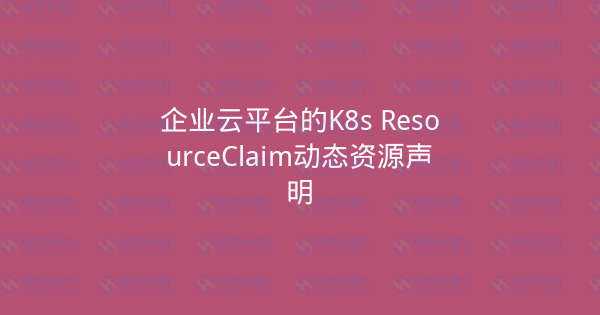 企业云平台的K8s ResourceClaim动态资源声明-瀚煜云服
