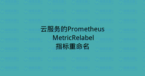 云服务的Prometheus MetricRelabel指标重命名-瀚煜云服
