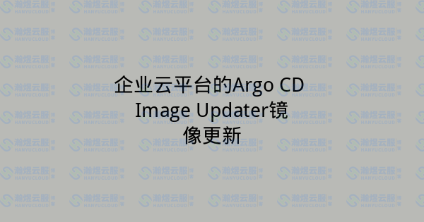 企业云平台的Argo CD Image Updater镜像更新-瀚煜云服