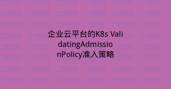 企业云平台的K8s ValidatingAdmissionPolicy准入策略-瀚煜云服