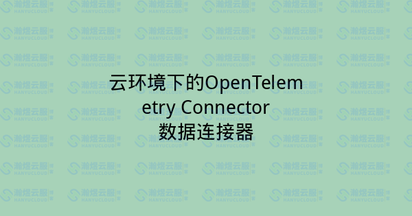 云环境下的OpenTelemetry Connector数据连接器-瀚煜云服
