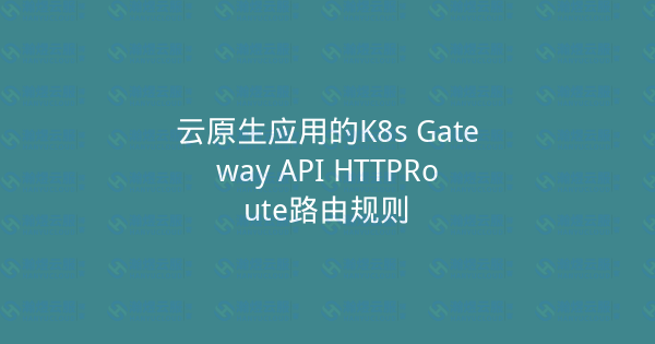 云原生应用的K8s Gateway API HTTPRoute路由规则-瀚煜云服