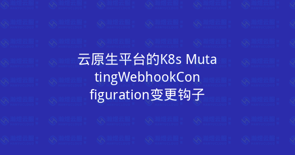 云原生平台的K8s MutatingWebhookConfiguration变更钩子-瀚煜云服