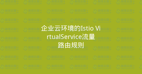 企业云环境的Istio VirtualService流量路由规则-瀚煜云服