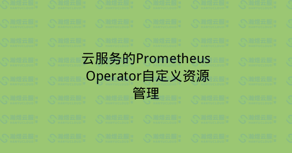 云服务的Prometheus Operator自定义资源管理-瀚煜云服