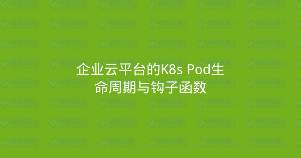 企业云平台的K8s Pod生命周期与钩子函数-瀚煜云服