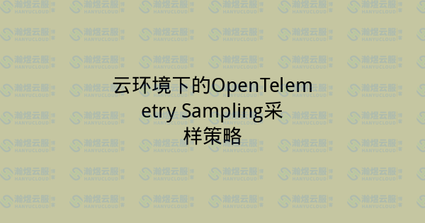 云环境下的OpenTelemetry Sampling采样策略-瀚煜云服