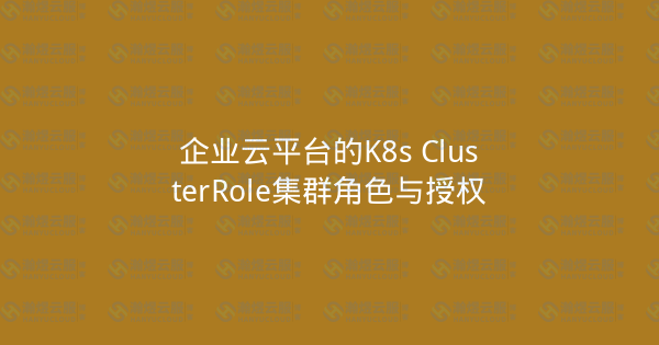 企业云平台的K8s ClusterRole集群角色与授权-瀚煜云服