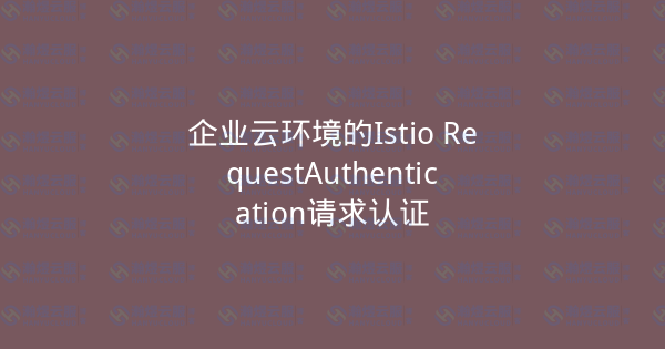 企业云环境的Istio RequestAuthentication请求认证-瀚煜云服