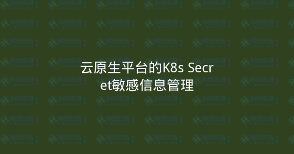 云原生平台的K8s Secret敏感信息管理-瀚煜云服