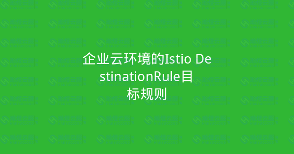 企业云环境的Istio DestinationRule目标规则-瀚煜云服