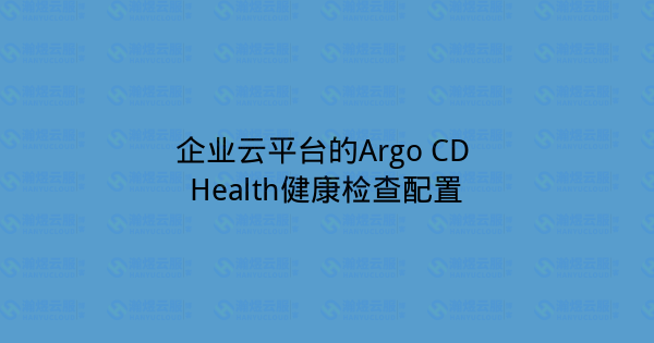 企业云平台的Argo CD Health健康检查配置-瀚煜云服