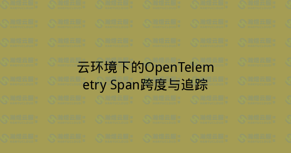 云环境下的OpenTelemetry Span跨度与追踪-瀚煜云服