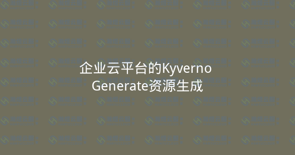 企业云平台的Kyverno Generate资源生成-瀚煜云服
