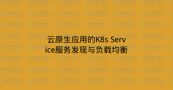 云原生应用的K8s Service服务发现与负载均衡-瀚煜云服