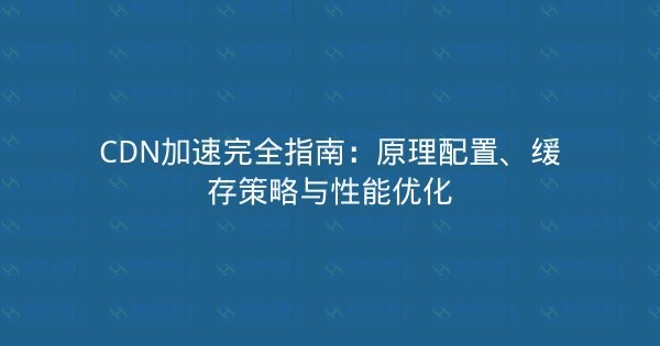 CDN加速完全指南：原理配置、缓存策略与性能优化-瀚煜云服