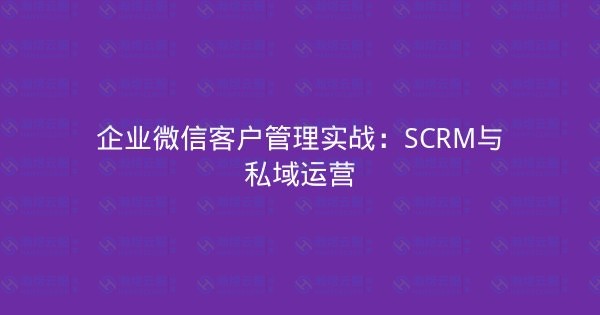 企业微信客户管理实战：SCRM与私域运营-瀚煜云服