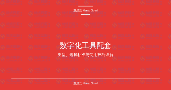 数字化工具配套完全指南:类型、选择标准与使用技巧详解-瀚煜云服