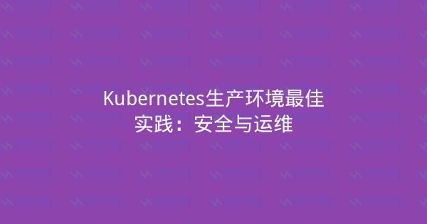 Kubernetes生产环境最佳实践:安全与运维-瀚煜云服