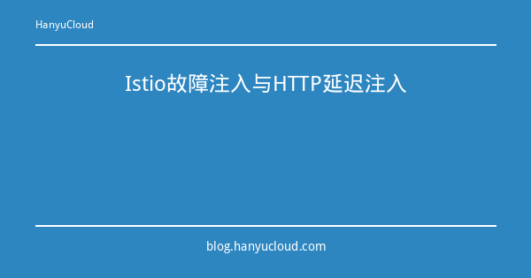 Istio故障注入与HTTP延迟注入-瀚煜云服