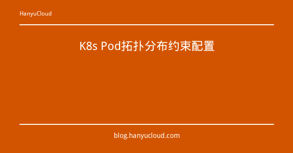 K8s Pod拓扑分布约束配置-瀚煜云服