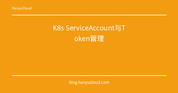 K8s ServiceAccount与Token管理-瀚煜云服