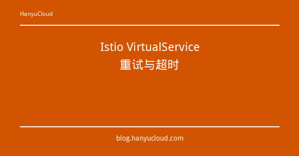Istio VirtualService重试与超时-瀚煜云服