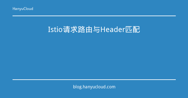 Istio请求路由与Header匹配-瀚煜云服