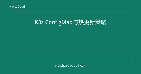 K8s ConfigMap与热更新策略-瀚煜云服