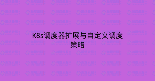 K8s调度器扩展与自定义调度策略-瀚煜云服