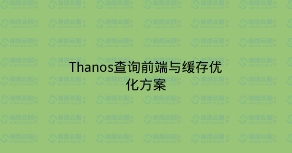 Thanos查询前端与缓存优化方案-瀚煜云服