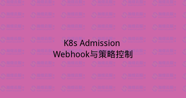 K8s Admission Webhook与策略控制-瀚煜云服