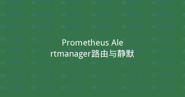 Prometheus Alertmanager路由与静默-瀚煜云服