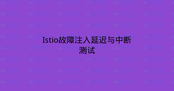 Istio故障注入延迟与中断测试-瀚煜云服