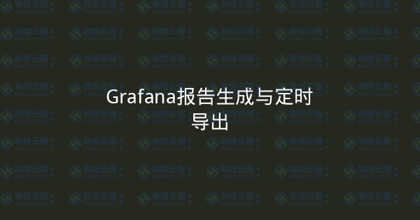 Grafana报告生成与定时导出-瀚煜云服