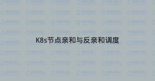 K8s节点亲和与反亲和调度-瀚煜云服