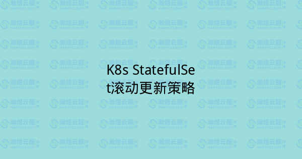 K8s StatefulSet滚动更新策略-瀚煜云服