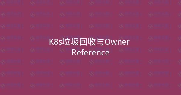 K8s垃圾回收与Owner Reference-瀚煜云服