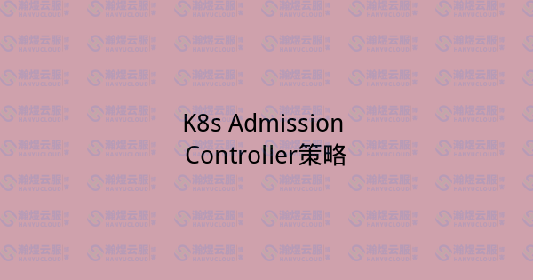 K8s Admission Controller策略-瀚煜云服