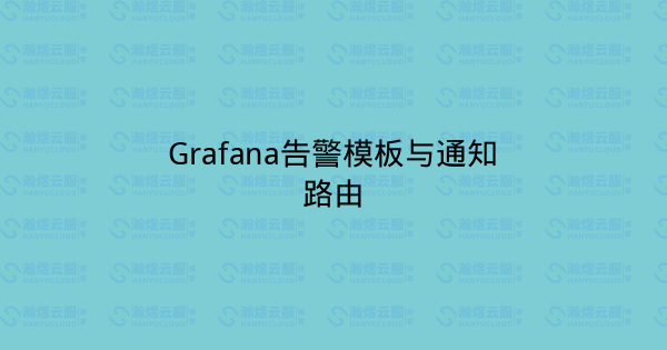 Grafana告警模板与通知路由-瀚煜云服