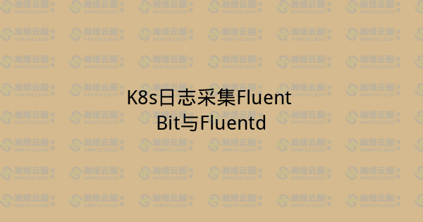 K8s日志采集Fluent Bit与Fluentd-瀚煜云服
